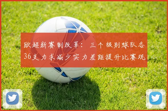 欧超新赛制改革：三个级别球队各36支力求减少实力差距提升比赛观赏性