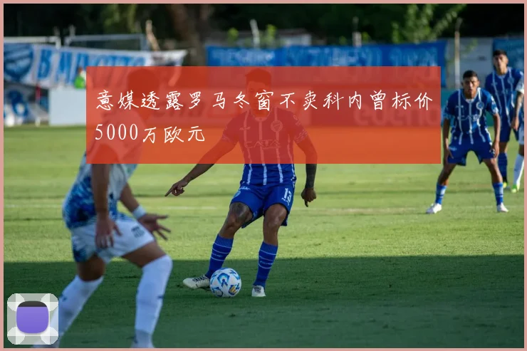 意媒透露罗马冬窗不卖科内曾标价5000万欧元