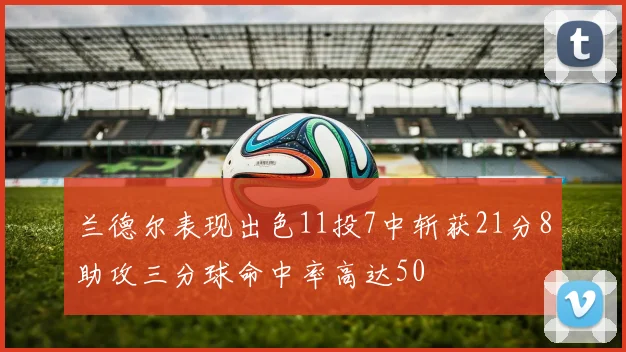 兰德尔表现出色11投7中斩获21分8助攻三分球命中率高达50