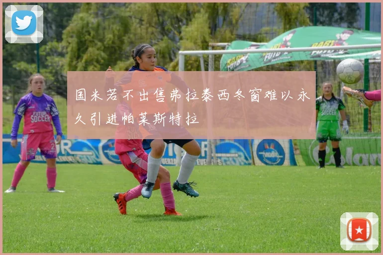 国米若不出售弗拉泰西冬窗难以永久引进帕莱斯特拉