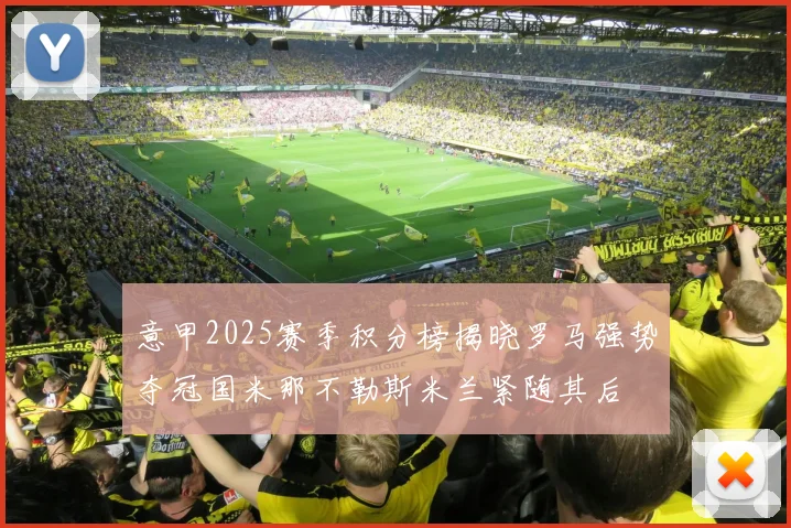 意甲2025赛季积分榜揭晓罗马强势夺冠国米那不勒斯米兰紧随其后