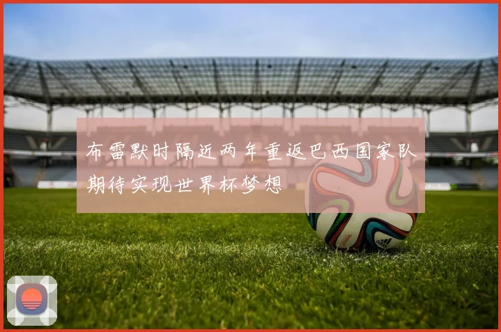 布雷默时隔近两年重返巴西国家队期待实现世界杯梦想