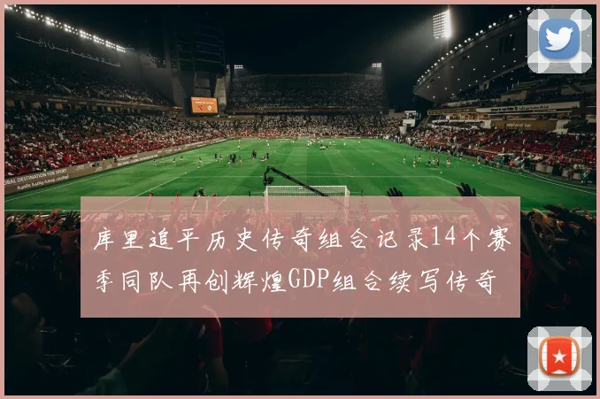 库里追平历史传奇组合记录14个赛季同队再创辉煌GDP组合续写传奇