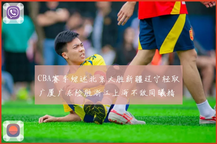 CBA赛季综述北京大胜新疆辽宁轻取广厦广东险胜浙江上海不敌同曦精彩回顾
