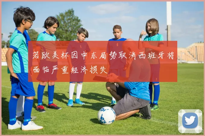 若欧美杯因中东局势取消西班牙将面临严重经济损失