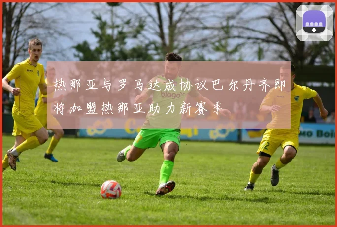 热那亚与罗马达成协议巴尔丹齐即将加盟热那亚助力新赛季