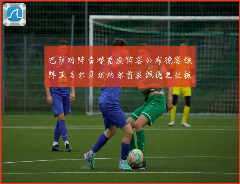 巴萨对阵黄潜首发阵容公布德容缺阵亚马尔贝尔纳尔首发佩德里坐板凳
