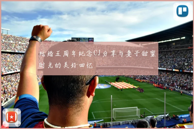 结婚五周年纪念CJ分享与妻子甜蜜时光的美好回忆