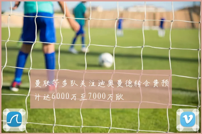 曼联等多队关注迪奥曼德转会费预计达6000万至7000万欧