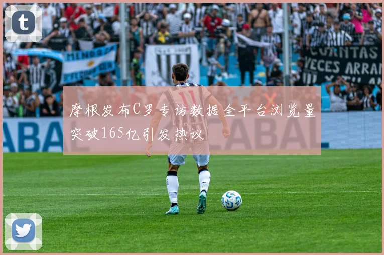 摩根发布C罗专访数据全平台浏览量突破165亿引发热议