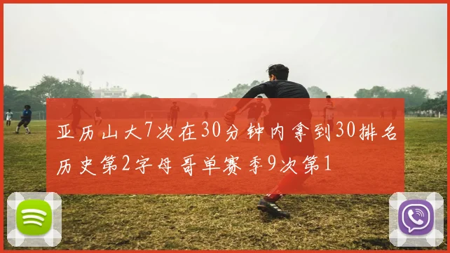 亚历山大7次在30分钟内拿到30排名历史第2字母哥单赛季9次第1