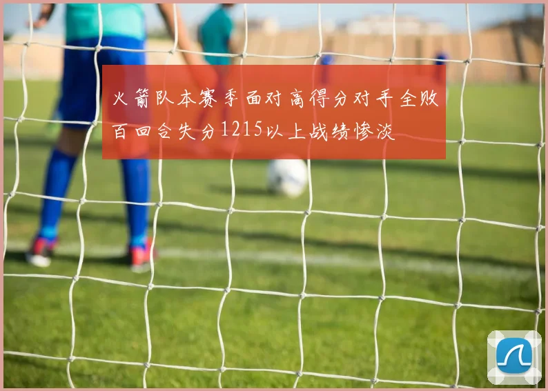 火箭队本赛季面对高得分对手全败百回合失分1215以上战绩惨淡