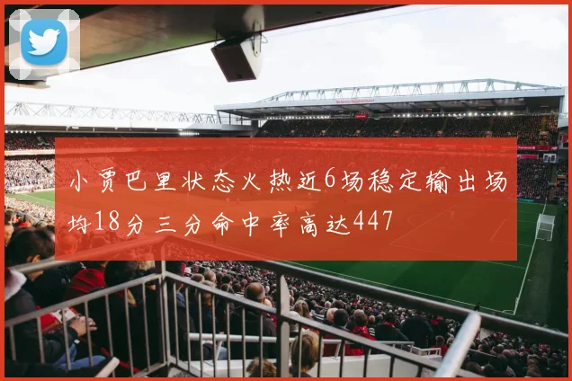 小贾巴里状态火热近6场稳定输出场均18分三分命中率高达447
