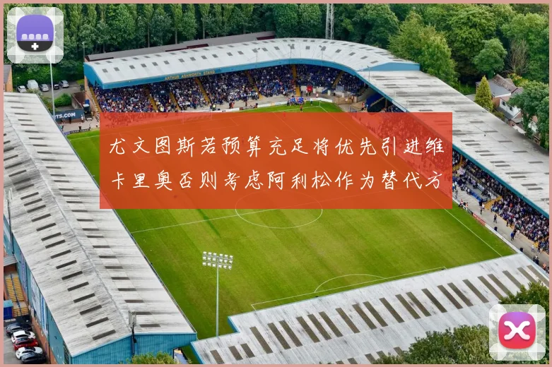 尤文图斯若预算充足将优先引进维卡里奥否则考虑阿利松作为替代方案