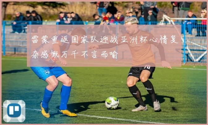 雷蒙重返国家队迎战亚洲杯心情复杂感慨万千不言而喻