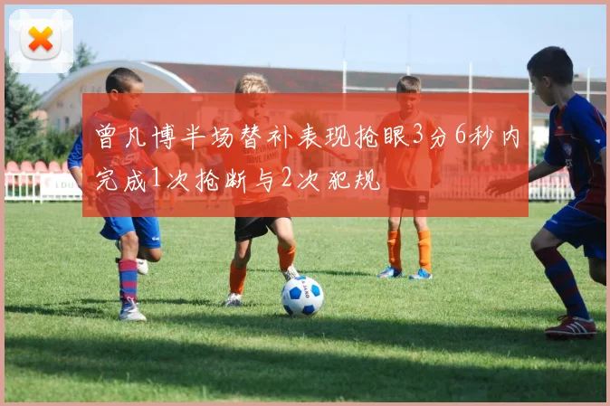 曾凡博半场替补表现抢眼3分6秒内完成1次抢断与2次犯规