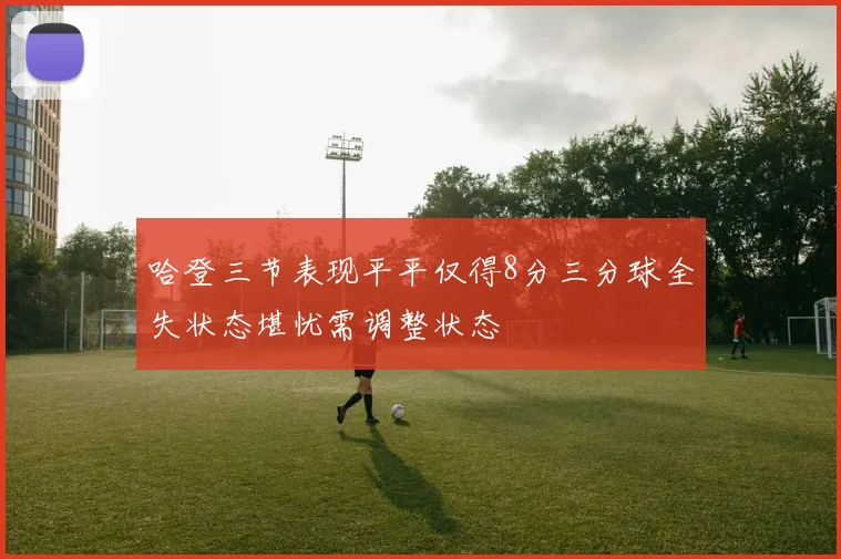 哈登三节表现平平仅得8分三分球全失状态堪忧需调整状态