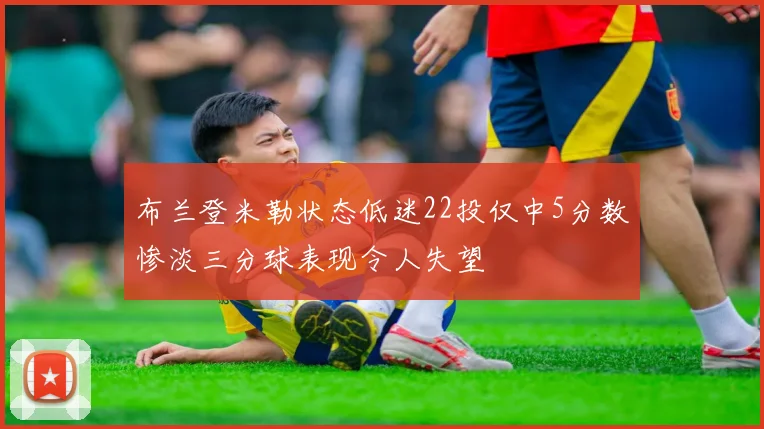 布兰登米勒状态低迷22投仅中5分数惨淡三分球表现令人失望
