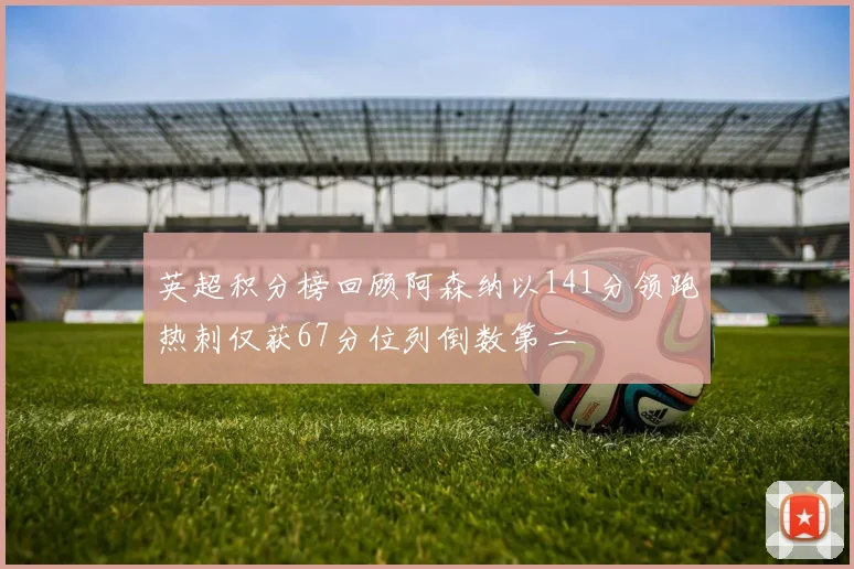 英超积分榜回顾阿森纳以141分领跑热刺仅获67分位列倒数第二