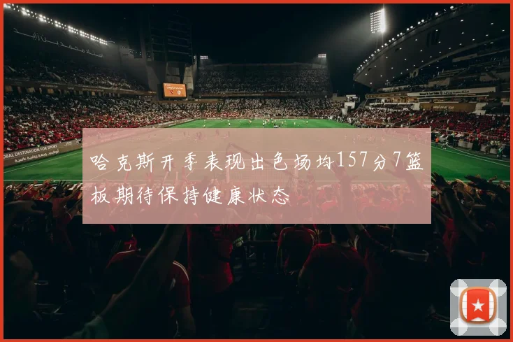 哈克斯开季表现出色场均157分7篮板期待保持健康状态