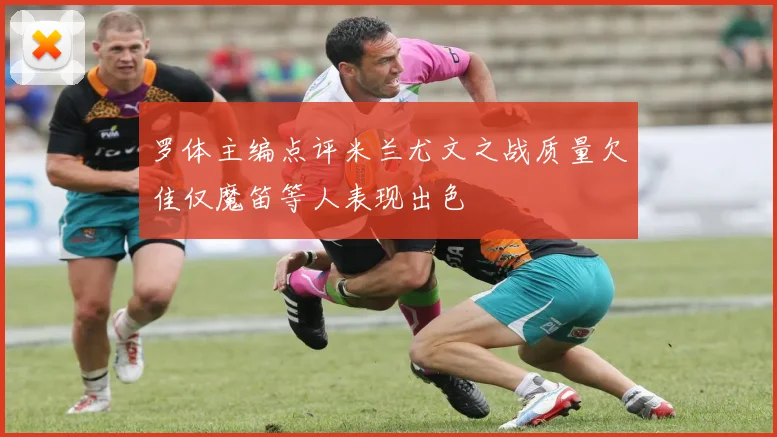 罗体主编点评米兰尤文之战质量欠佳仅魔笛等人表现出色