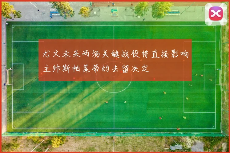 尤文未来两场关键战役将直接影响主帅斯帕莱蒂的去留决定