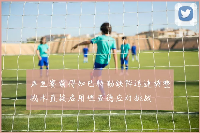 库里赛前得知巴特勒缺阵迅速调整战术直接启用理查德应对挑战