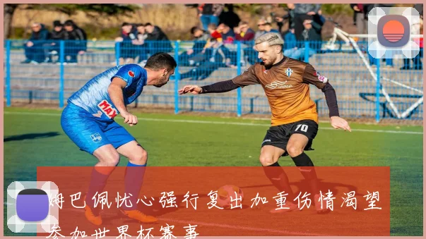 姆巴佩忧心强行复出加重伤情渴望参加世界杯赛事