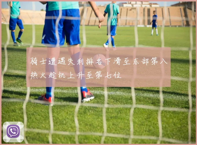 骑士遭遇失利排名下滑至东部第八热火趁机上升至第七位