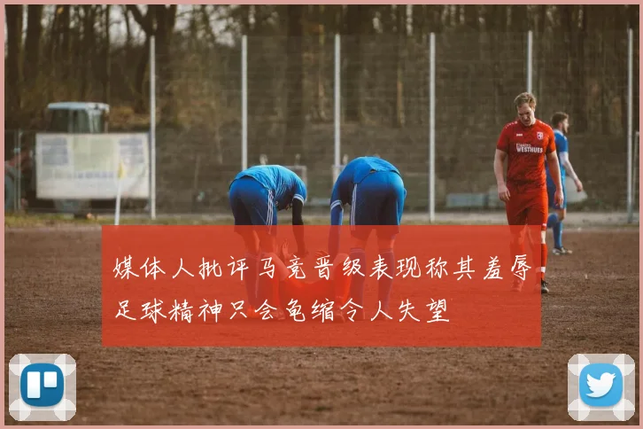 媒体人批评马竞晋级表现称其羞辱足球精神只会龟缩令人失望