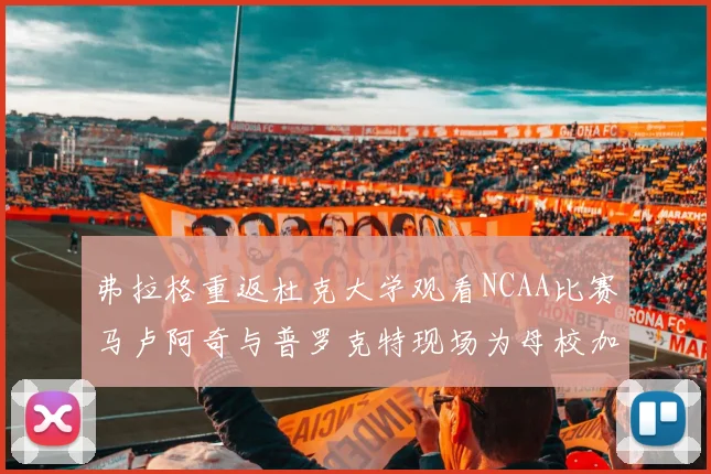 弗拉格重返杜克大学观看NCAA比赛马卢阿奇与普罗克特现场为母校加油助威