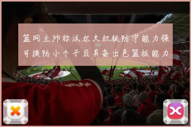 篮网主帅称沃尔夫积极防守能力强可换防小个子且具备出色篮板能力