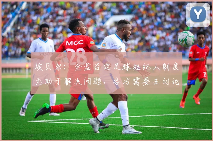 埃贝尔：全盘否定足球经纪人制度无助于解决问题，各方需要去讨论