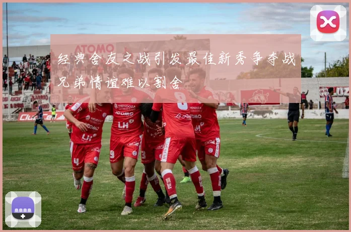 经典舍友之战引发最佳新秀争夺战兄弟情谊难以割舍