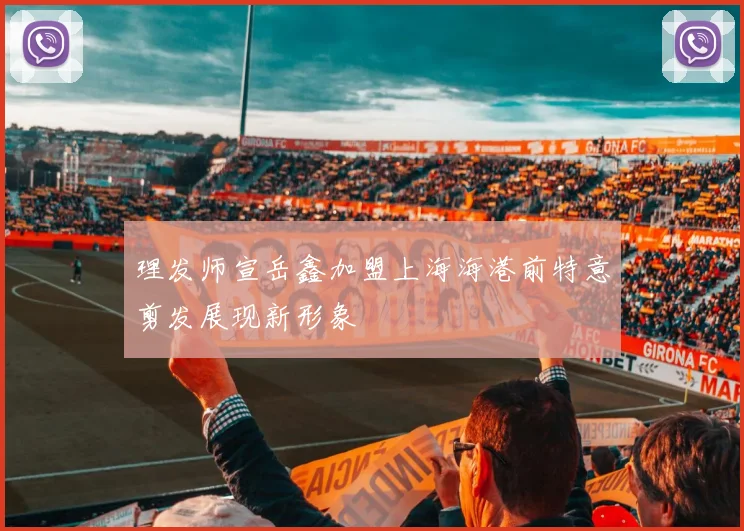 理发师宣岳鑫加盟上海海港前特意剪发展现新形象