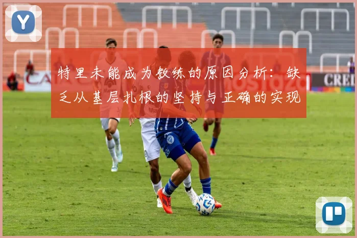 特里未能成为教练的原因分析：缺乏从基层扎根的坚持与正确的实现方式