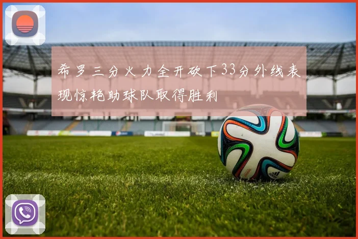 希罗三分火力全开砍下33分外线表现惊艳助球队取得胜利