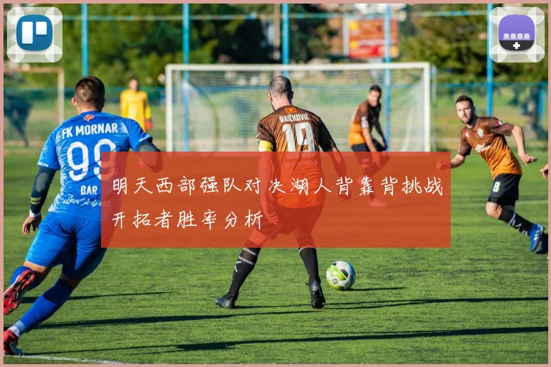 明天西部强队对决湖人背靠背挑战开拓者胜率分析