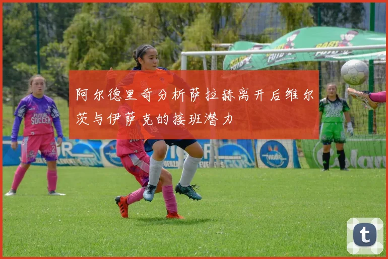 阿尔德里奇分析萨拉赫离开后维尔茨与伊萨克的接班潜力