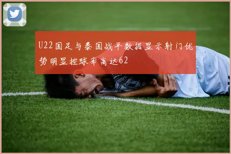 U22国足与泰国战平数据显示射门优势明显控球率高达62