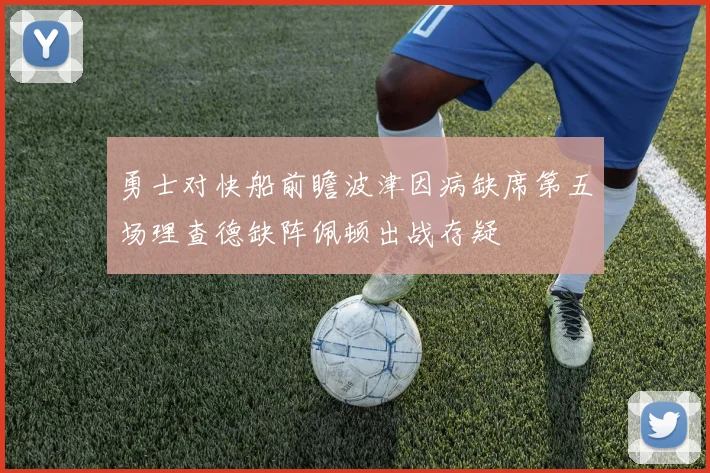 勇士对快船前瞻波津因病缺席第五场理查德缺阵佩顿出战存疑