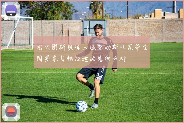尤文图斯教练人选变动斯帕莱蒂合同要求与帕拉迪诺意向分析
