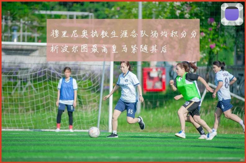 穆里尼奥执教生涯各队场均积分分析波尔图最高皇马紧随其后