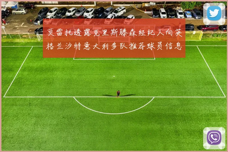 莫雷托透露克里斯滕森经纪人向英格兰沙特意大利多队推荐球员信息
