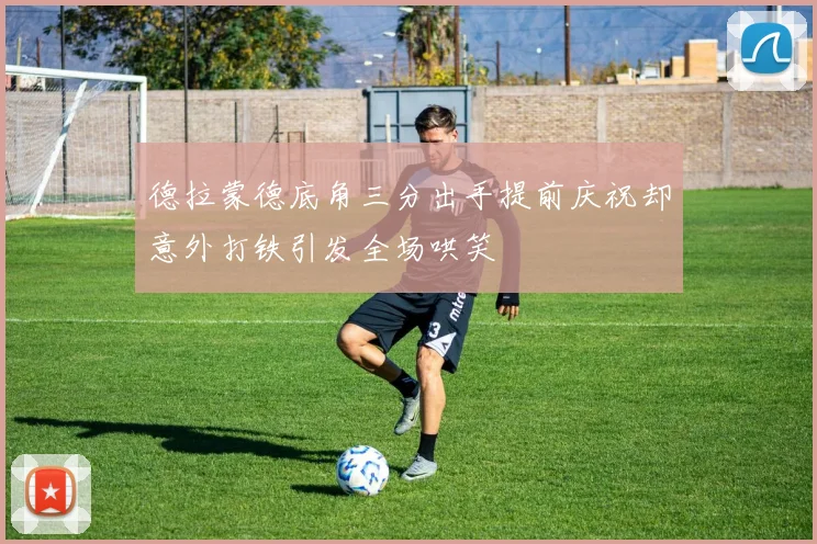 德拉蒙德底角三分出手提前庆祝却意外打铁引发全场哄笑