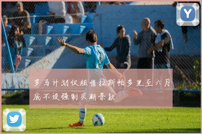 罗马计划仅租借拉斯帕多里至六月底不设强制买断条款