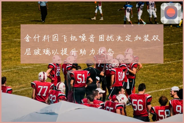 舍什科因飞机噪音困扰决定加装双层玻璃以提升助力状态