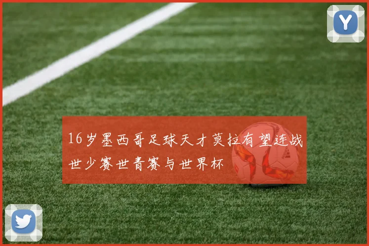 16岁墨西哥足球天才莫拉有望连战世少赛世青赛与世界杯