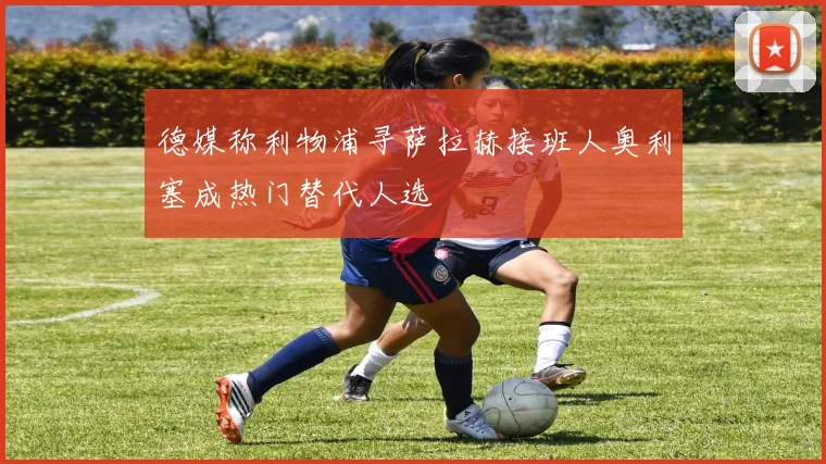 德媒称利物浦寻萨拉赫接班人奥利塞成热门替代人选